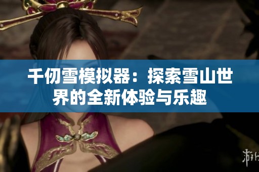 千仞雪模拟器：探索雪山世界的全新体验与乐趣