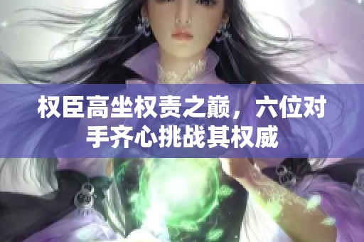 权臣高坐权责之巅，六位对手齐心挑战其权威