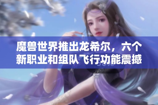 魔兽世界推出龙希尔，六个新职业和组队飞行功能震撼登场