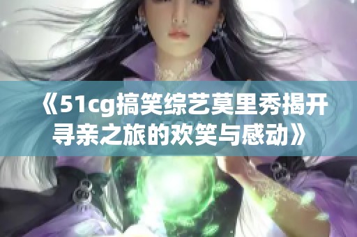 《51cg搞笑综艺莫里秀揭开寻亲之旅的欢笑与感动》