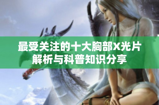 最受关注的十大胸部X光片解析与科普知识分享
