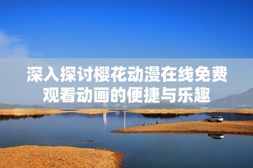 深入探讨樱花动漫在线免费观看动画的便捷与乐趣