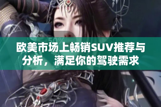 欧美市场上畅销SUV推荐与分析，满足你的驾驶需求