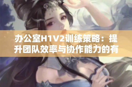 办公室H1V2训练策略：提升团队效率与协作能力的有效方案