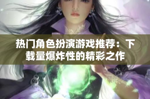 热门角色扮演游戏推荐：下载量爆炸性的精彩之作