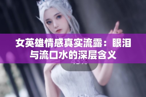 女英雄情感真实流露：眼泪与流口水的深层含义