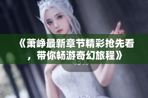 《萧峥最新章节精彩抢先看，带你畅游奇幻旅程》