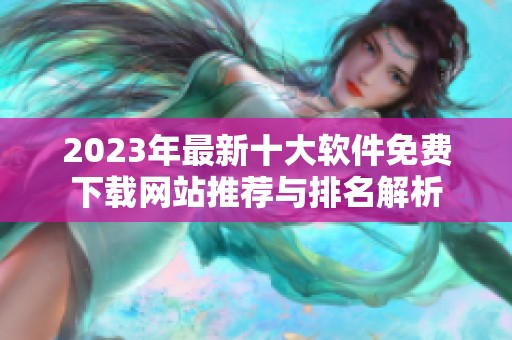 2023年最新十大软件免费下载网站推荐与排名解析