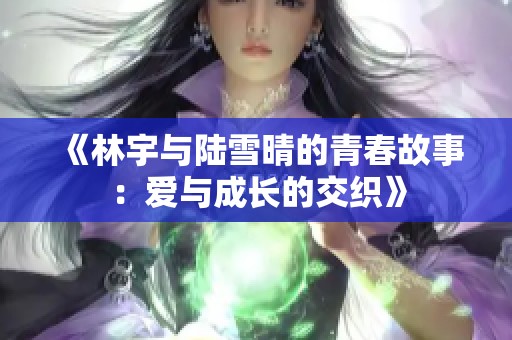 《林宇与陆雪晴的青春故事：爱与成长的交织》