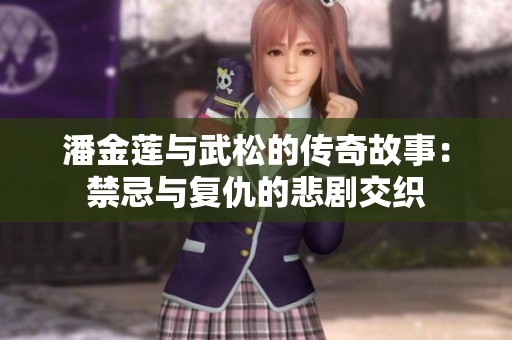 潘金莲与武松的传奇故事：禁忌与复仇的悲剧交织