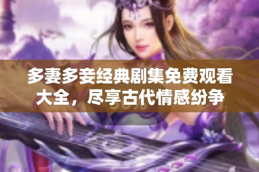 多妻多妾经典剧集免费观看大全，尽享古代情感纷争