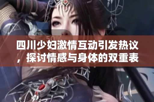 四川少妇激情互动引发热议，探讨情感与身体的双重表达