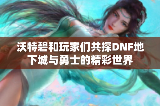 沃特碧和玩家们共探DNF地下城与勇士的精彩世界