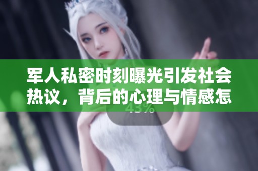 军人私密时刻曝光引发社会热议，背后的心理与情感怎么办