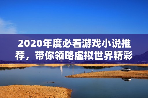 2020年度必看游戏小说推荐，带你领略虚拟世界精彩冒险