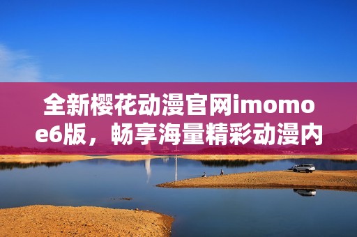 全新樱花动漫官网imomoe6版，畅享海量精彩动漫内容