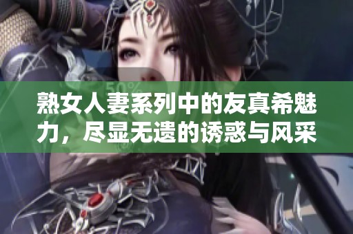 熟女人妻系列中的友真希魅力，尽显无遗的诱惑与风采