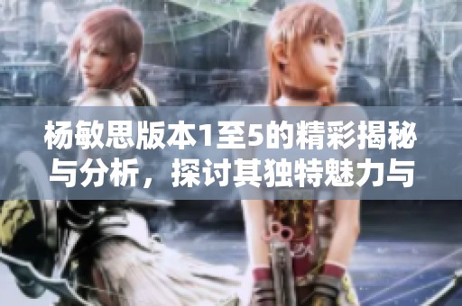 杨敏思版本1至5的精彩揭秘与分析，探讨其独特魅力与影响力
