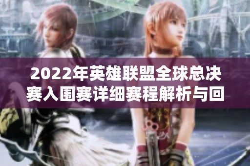 2022年英雄联盟全球总决赛入围赛详细赛程解析与回顾