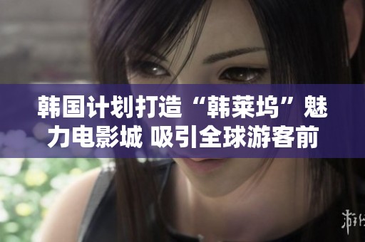 韩国计划打造“韩莱坞”魅力电影城 吸引全球游客前来探索
