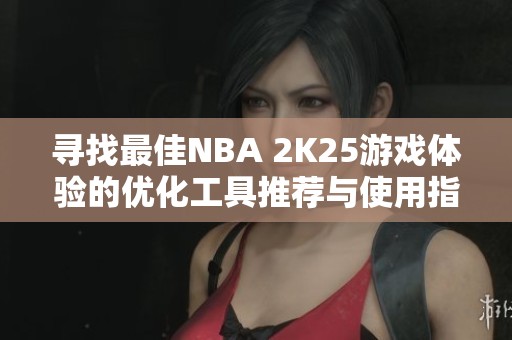 寻找最佳NBA 2K25游戏体验的优化工具推荐与使用指南