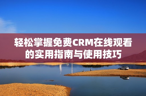 轻松掌握免费CRM在线观看的实用指南与使用技巧