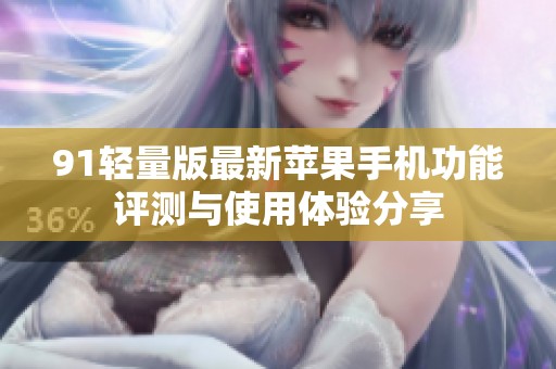 91轻量版最新苹果手机功能评测与使用体验分享