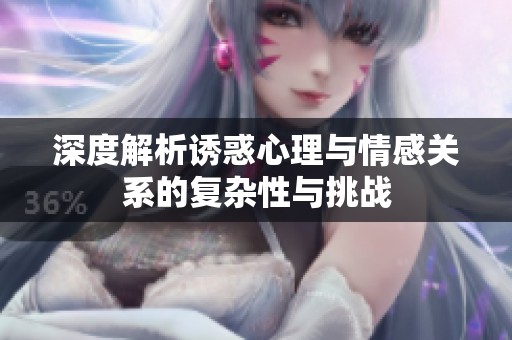 深度解析诱惑心理与情感关系的复杂性与挑战
