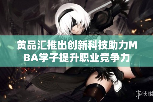 黄品汇推出创新科技助力MBA学子提升职业竞争力