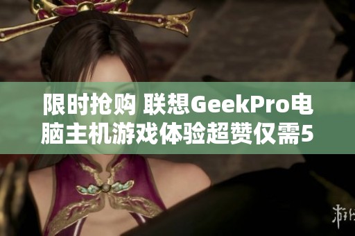 限时抢购 联想GeekPro电脑主机游戏体验超赞仅需5563元