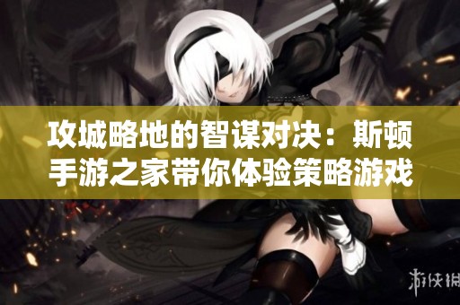 攻城略地的智谋对决：斯顿手游之家带你体验策略游戏的魅力
