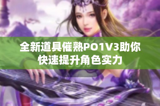 全新道具催熟PO1V3助你快速提升角色实力