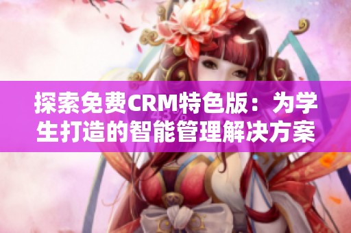 探索免费CRM特色版：为学生打造的智能管理解决方案