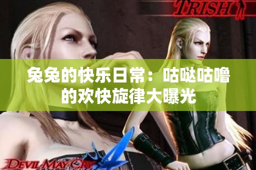 兔兔的快乐日常：咕哒咕噜的欢快旋律大曝光