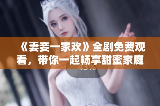 《妻妾一家欢》全剧免费观看，带你一起畅享甜蜜家庭生活！
