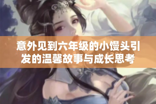 意外见到六年级的小馒头引发的温馨故事与成长思考