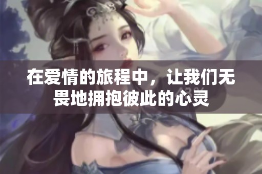 在爱情的旅程中，让我们无畏地拥抱彼此的心灵