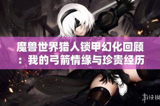 魔兽世界猎人锁甲幻化回顾：我的弓箭情缘与珍贵经历