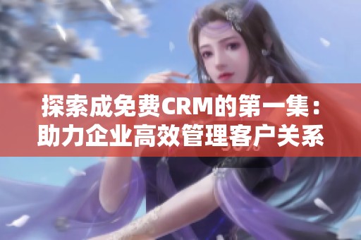 探索成免费CRM的第一集：助力企业高效管理客户关系之道
