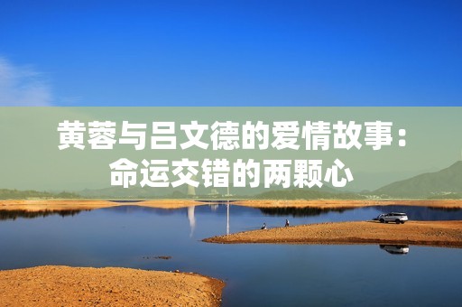 黄蓉与吕文德的爱情故事：命运交错的两颗心
