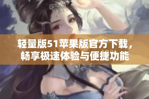 轻量版51苹果版官方下载，畅享极速体验与便捷功能