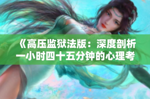 《高压监狱法版：深度剖析一小时四十五分钟的心理考验》