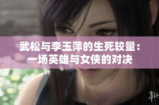 武松与李玉萍的生死较量：一场英雄与女侠的对决