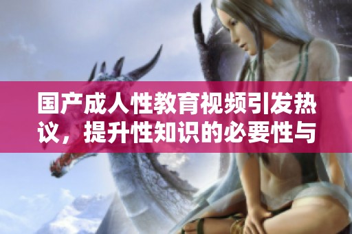 国产成人性教育视频引发热议，提升性知识的必要性与重要性