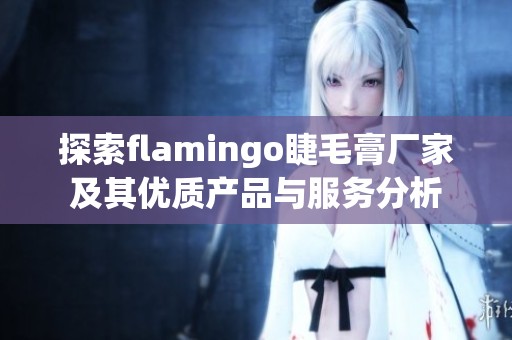 探索flamingo睫毛膏厂家及其优质产品与服务分析