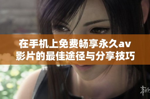 在手机上免费畅享永久av影片的最佳途径与分享技巧