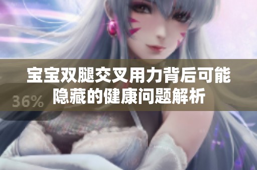 宝宝双腿交叉用力背后可能隐藏的健康问题解析