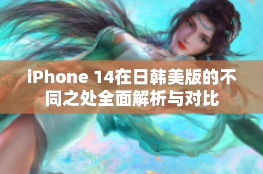 iPhone 14在日韩美版的不同之处全面解析与对比