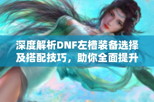 深度解析DNF左槽装备选择及搭配技巧，助你全面提升角色实力