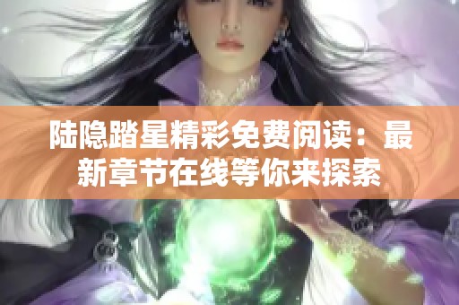 陆隐踏星精彩免费阅读：最新章节在线等你来探索